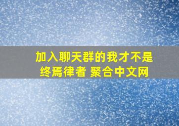 加入聊天群的我才不是终焉律者 聚合中文网